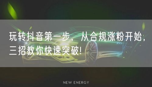 玩转抖音第一步，从合规涨粉开始，三招教你快速突破!