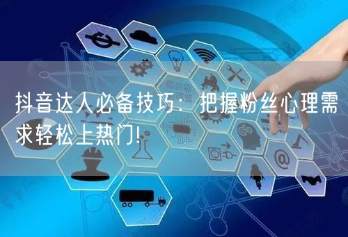 抖音达人必备技巧：把握粉丝心理需求轻松上热门!