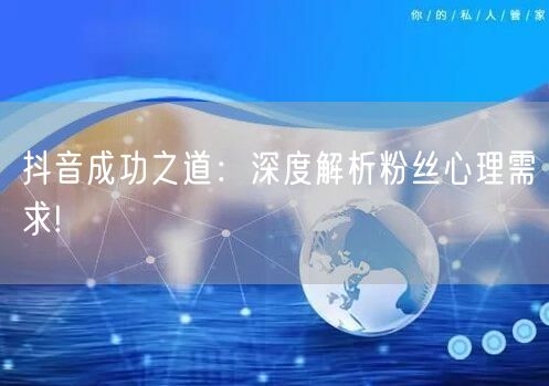 抖音成功之道：深度解析粉丝心理需求!