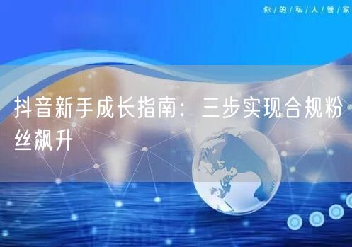 抖音新手成长指南：三步实现合规粉丝飙升