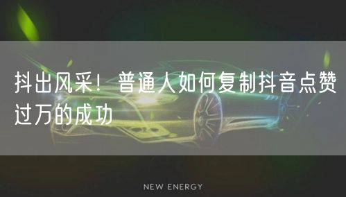抖出风采！普通人如何复制抖音点赞过万的成功