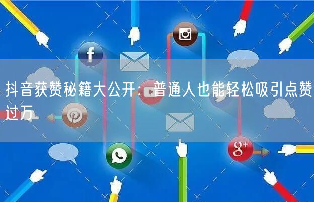 抖音获赞秘籍大公开：普通人也能轻松吸引点赞过万