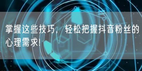掌握这些技巧，轻松把握抖音粉丝的心理需求!