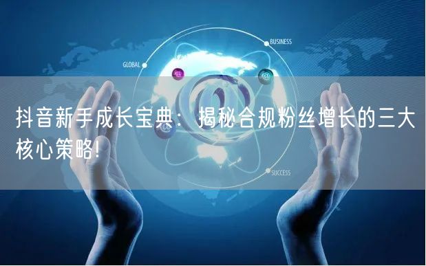 抖音新手成长宝典：揭秘合规粉丝增长的三大核心策略!