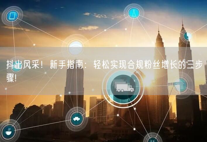 抖出风采！新手指南：轻松实现合规粉丝增长的三步骤!