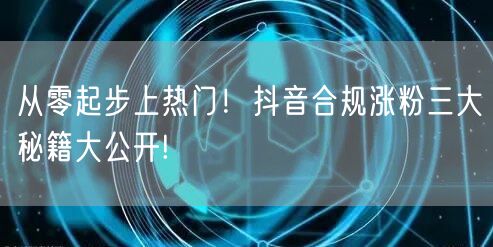 从零起步上热门！抖音合规涨粉三大秘籍大公开!