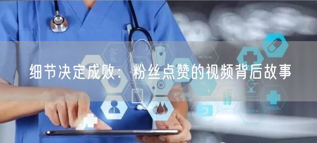 细节决定成败：粉丝点赞的视频背后故事