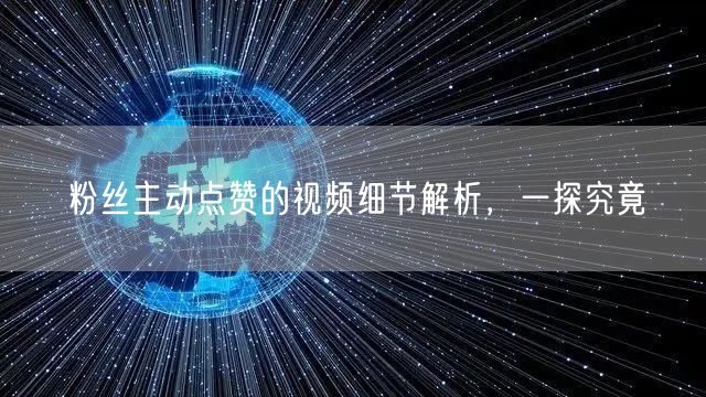 粉丝主动点赞的视频细节解析，一探究竟