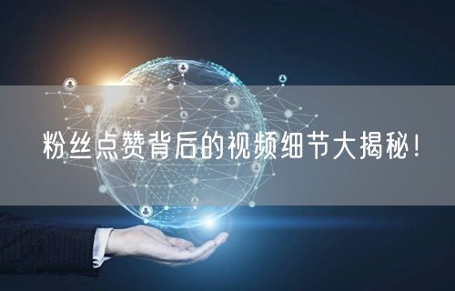 粉丝点赞背后的视频细节大揭秘！