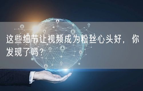 这些细节让视频成为粉丝心头好，你发现了吗？