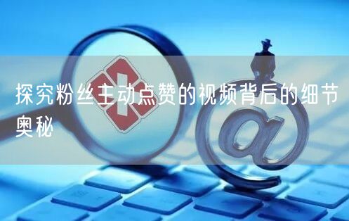 探究粉丝主动点赞的视频背后的细节奥秘