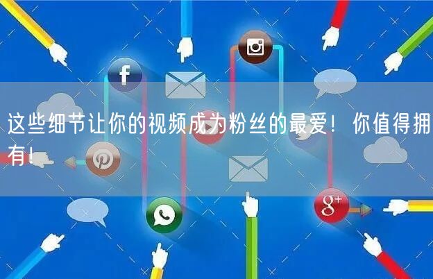 这些细节让你的视频成为粉丝的最爱！你值得拥有！