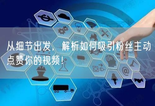 从细节出发，解析如何吸引粉丝主动点赞你的视频！