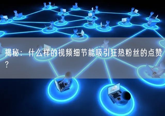 揭秘：什么样的视频细节能吸引狂热粉丝的点赞？