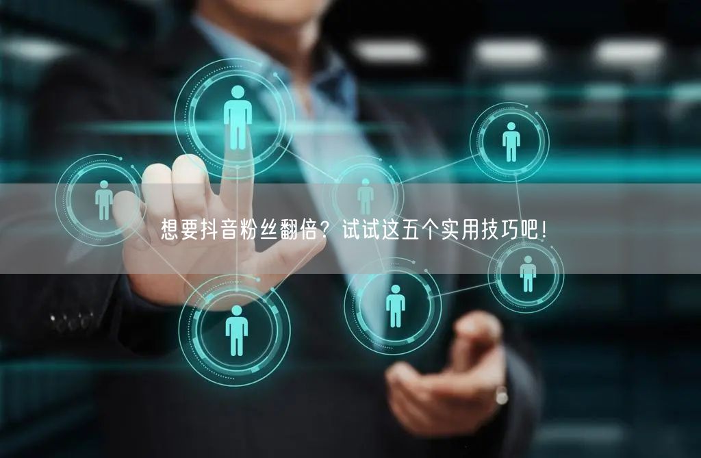 想要抖音粉丝翻倍？试试这五个实用技巧吧！