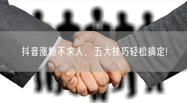 抖音涨粉不求人，五大技巧轻松搞定!