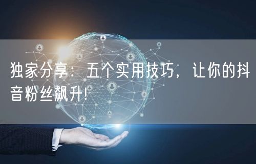 独家分享：五个实用技巧，让你的抖音粉丝飙升!