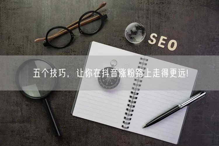 五个技巧，让你在抖音涨粉路上走得更远!