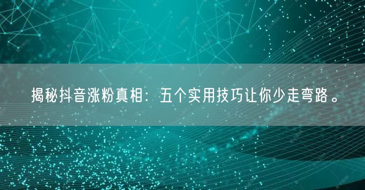 揭秘抖音涨粉真相：五个实用技巧让你少走弯路。