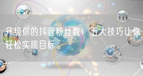 升级你的抖音粉丝数！五大技巧让你轻松实现目标。