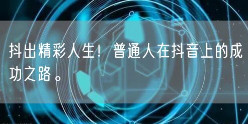 抖出精彩人生！普通人在抖音上的成功之路。