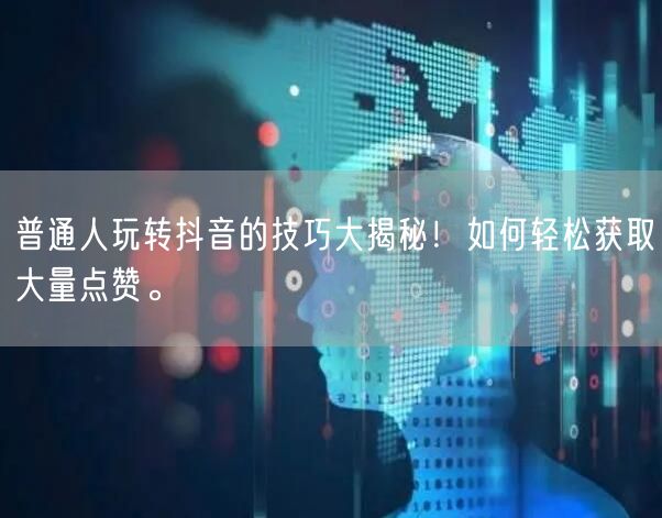 普通人玩转抖音的技巧大揭秘！如何轻松获取大量点赞。