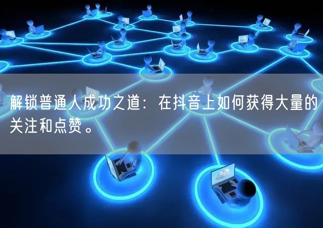 解锁普通人成功之道：在抖音上如何获得大量的关注和点赞。