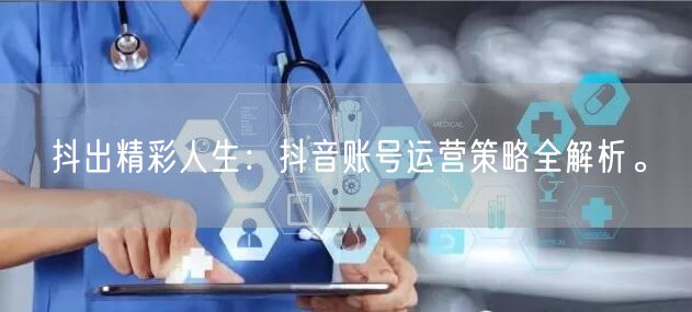 抖出精彩人生：抖音账号运营策略全解析。