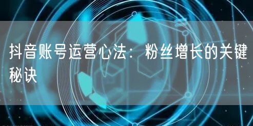 抖音账号运营心法：粉丝增长的关键秘诀