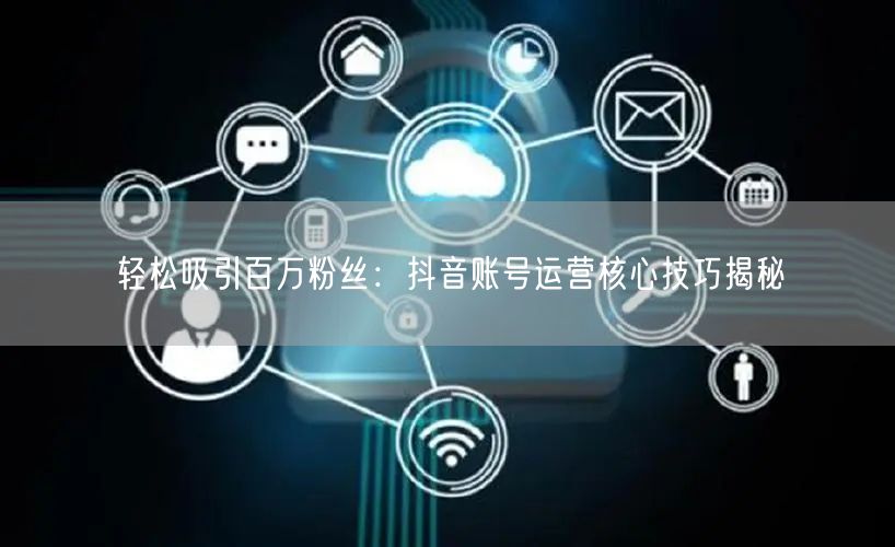 轻松吸引百万粉丝：抖音账号运营核心技巧揭秘