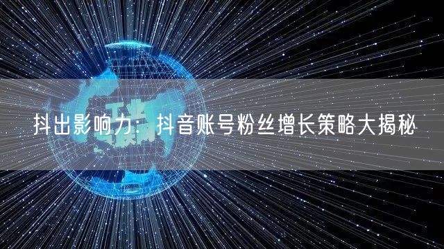 抖出影响力：抖音账号粉丝增长策略大揭秘