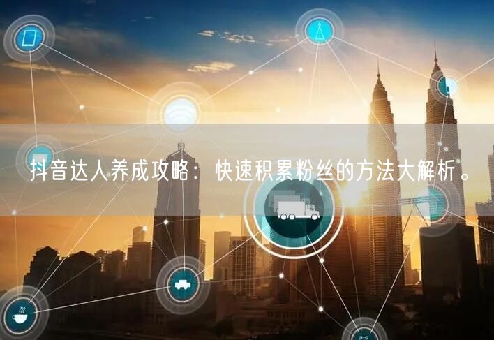 抖音达人养成攻略：快速积累粉丝的方法大解析。