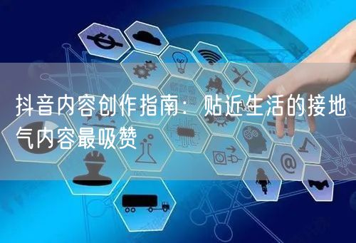 抖音内容创作指南：贴近生活的接地气内容最吸赞