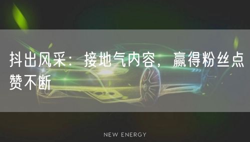 抖出风采：接地气内容，赢得粉丝点赞不断