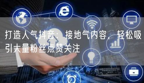 打造人气抖音：接地气内容，轻松吸引大量粉丝点赞关注