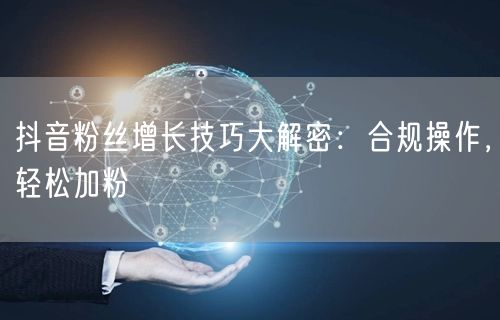 抖音粉丝增长技巧大解密：合规操作，轻松加粉