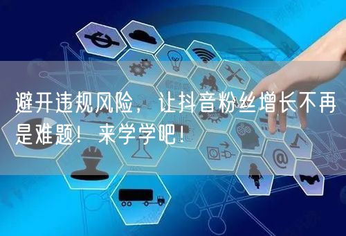 避开违规风险，让抖音粉丝增长不再是难题！来学学吧！