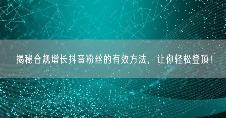 揭秘合规增长抖音粉丝的有效方法，让你轻松登顶！