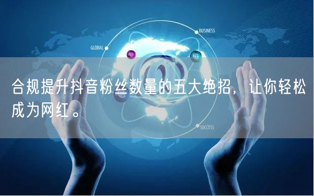 合规提升抖音粉丝数量的五大绝招，让你轻松成为网红。