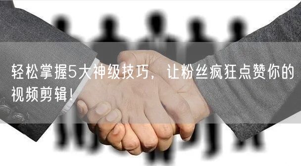 轻松掌握5大神级技巧,让粉丝疯狂点赞你的视频剪辑!
