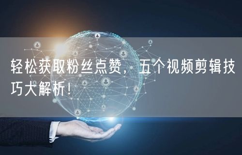 轻松获取粉丝点赞，五个视频剪辑技巧大解析！