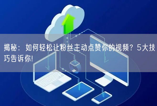 揭秘:如何轻松让粉丝主动点赞你的视频?5大技巧告诉你!