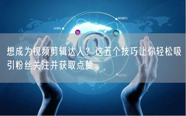 想成为视频剪辑达人？这五个技巧让你轻松吸引粉丝关注并获取点赞。