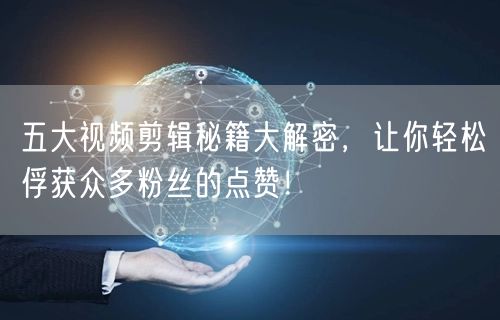 五大视频剪辑秘籍大解密，让你轻松俘获众多粉丝的点赞！