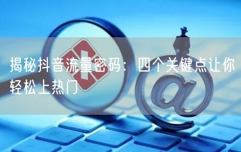揭秘抖音流量密码：四个关键点让你轻松上热门