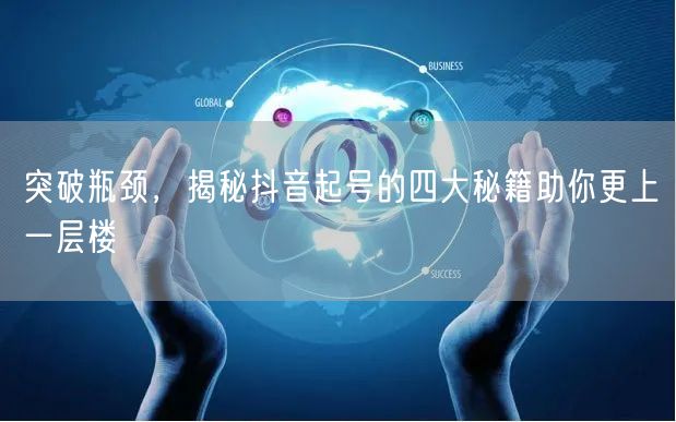 突破瓶颈，揭秘抖音起号的四大秘籍助你更上一层楼