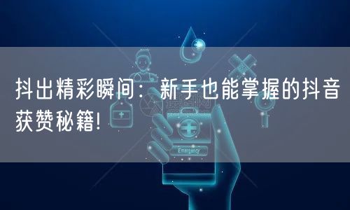 抖出精彩瞬间：新手也能掌握的抖音获赞秘籍!