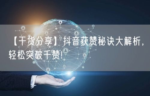 【干货分享】抖音获赞秘诀大解析，轻松突破千赞!