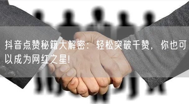 抖音点赞秘籍大解密：轻松突破千赞，你也可以成为网红之星!