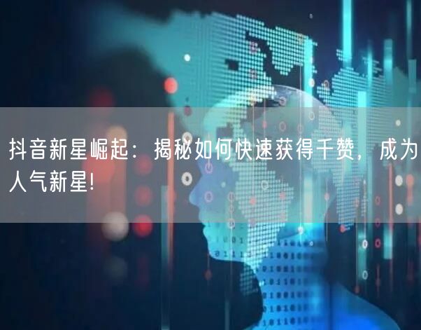 抖音新星崛起：揭秘如何快速获得千赞，成为人气新星!